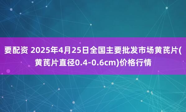 要配资 2025年4月25日全国主要批发市场黄芪片(黄芪片直径0.4-0.6cm)价格行情