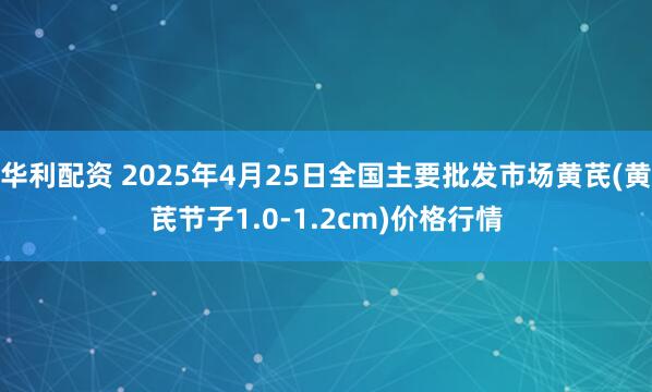 华利配资 2025年4月25日全国主要批发市场黄芪(黄芪节子1.0-1.2cm)价格行情