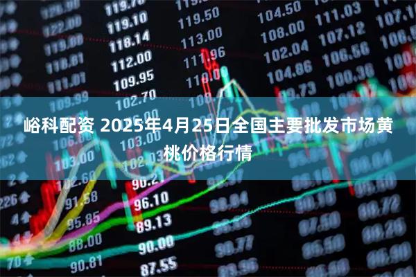 峪科配资 2025年4月25日全国主要批发市场黄桃价格行情