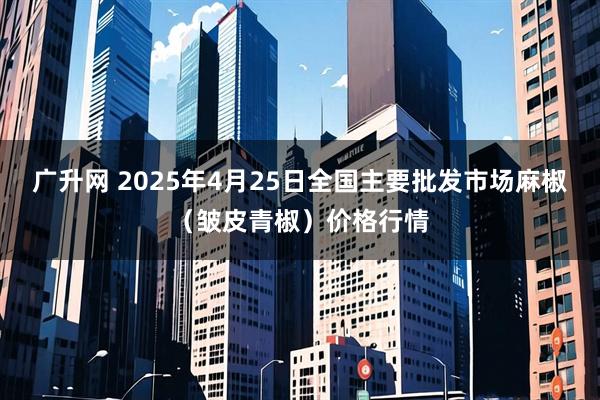 广升网 2025年4月25日全国主要批发市场麻椒（皱皮青椒）价格行情