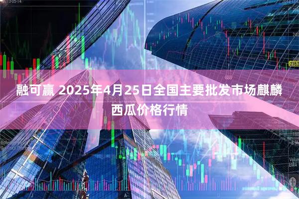 融可赢 2025年4月25日全国主要批发市场麒麟西瓜价格行情