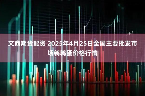 文商期货配资 2025年4月25日全国主要批发市场鹌鹑蛋价格行情