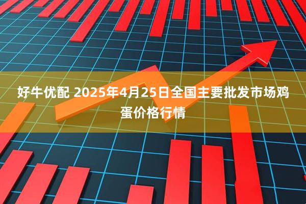 好牛优配 2025年4月25日全国主要批发市场鸡蛋价格行情