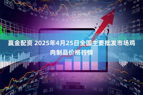赢金配资 2025年4月25日全国主要批发市场鸡肉制品价格行情