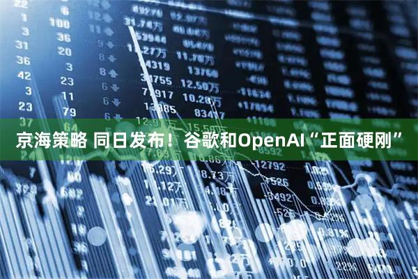 京海策略 同日发布！谷歌和OpenAI“正面硬刚”