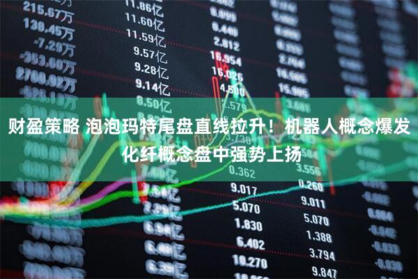 财盈策略 泡泡玛特尾盘直线拉升！机器人概念爆发 化纤概念盘中强势上扬