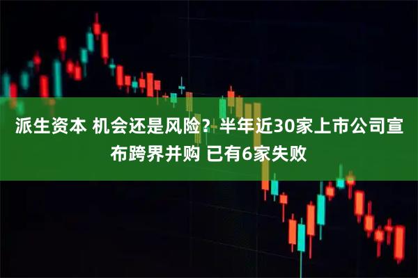 派生资本 机会还是风险？半年近30家上市公司宣布跨界并购 已有6家失败