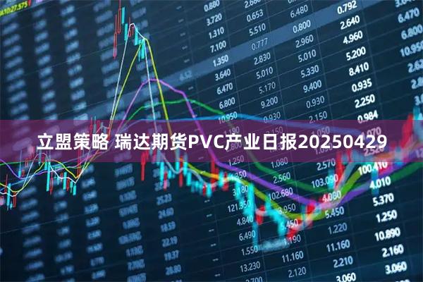 立盟策略 瑞达期货PVC产业日报20250429