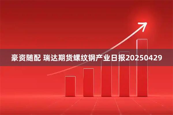 豪资随配 瑞达期货螺纹钢产业日报20250429