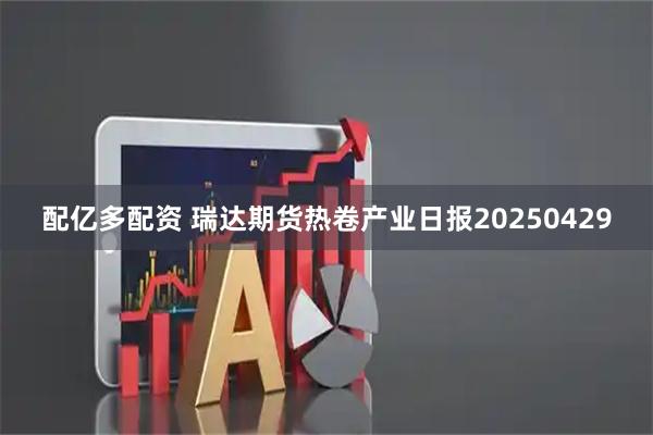 配亿多配资 瑞达期货热卷产业日报20250429