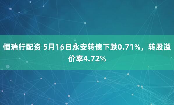 恒瑞行配资 5月16日永安转债下跌0.71%，转股溢价率4.72%