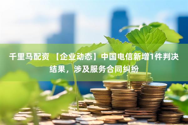 千里马配资 【企业动态】中国电信新增1件判决结果，涉及服务合同纠纷