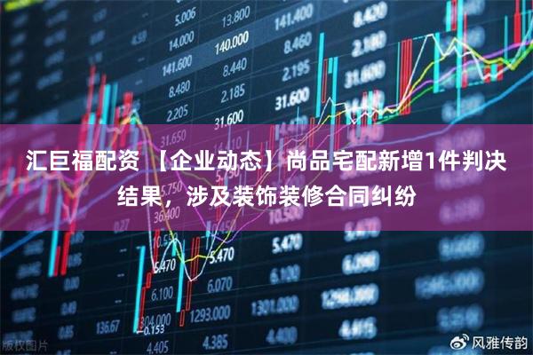 汇巨福配资 【企业动态】尚品宅配新增1件判决结果，涉及装饰装修合同纠纷