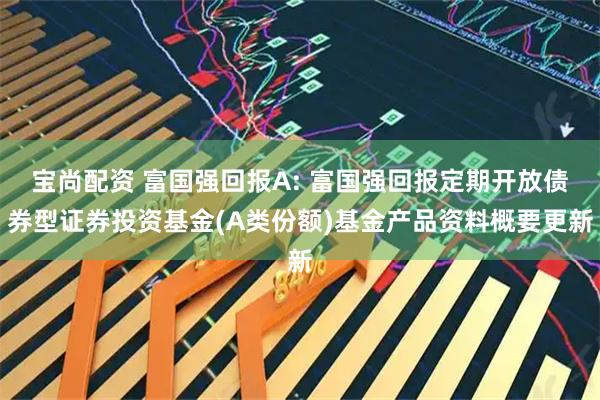 宝尚配资 富国强回报A: 富国强回报定期开放债券型证券投资基金(A类份额)基金产品资料概要更新