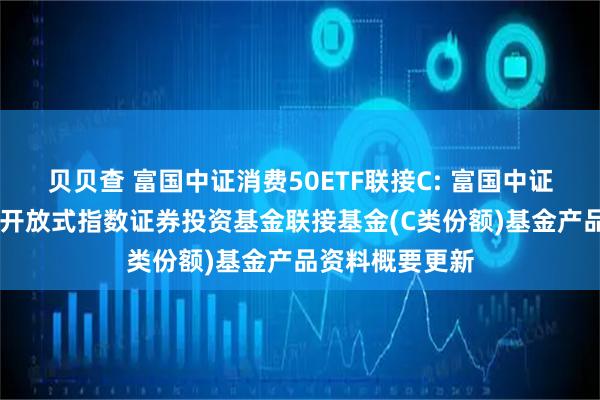 贝贝查 富国中证消费50ETF联接C: 富国中证消费50交易型开放式指数证券投资基金联接基金(C类份额)基金产品资料概要更新