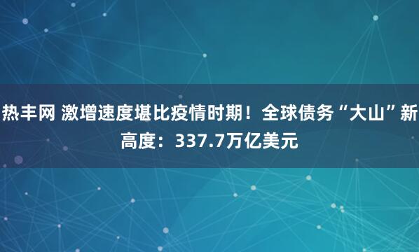 热丰网 激增速度堪比疫情时期！全球债务“大山”新高度：337.7万亿美元
