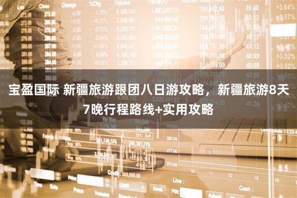 宝盈国际 新疆旅游跟团八日游攻略，新疆旅游8天7晚行程路线+实用攻略