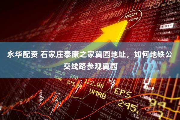 永华配资 石家庄泰康之家冀园地址，如何地铁公交线路参观冀园