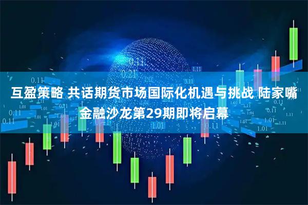 互盈策略 共话期货市场国际化机遇与挑战 陆家嘴金融沙龙第29期即将启幕