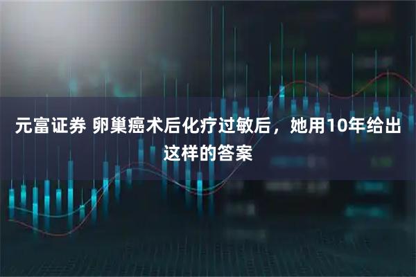 元富证券 卵巢癌术后化疗过敏后，她用10年给出这样的答案