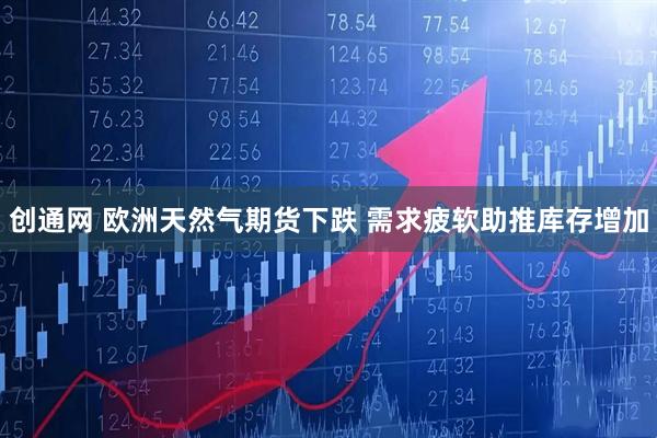 创通网 欧洲天然气期货下跌 需求疲软助推库存增加