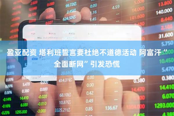 盈亚配资 塔利班誓言要杜绝不道德活动 阿富汗“全面断网”引发恐慌
