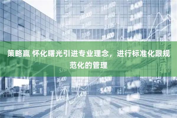 策略赢 怀化曙光引进专业理念，进行标准化跟规范化的管理