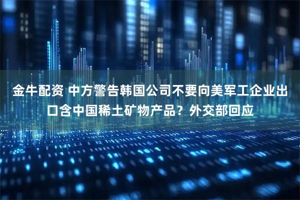 金牛配资 中方警告韩国公司不要向美军工企业出口含中国稀土矿物产品？外交部回应