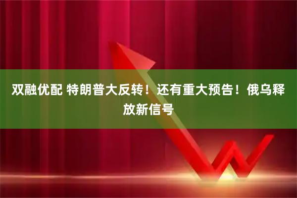 双融优配 特朗普大反转！还有重大预告！俄乌释放新信号