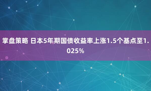 掌盘策略 日本5年期国债收益率上涨1.5个基点至1.025%