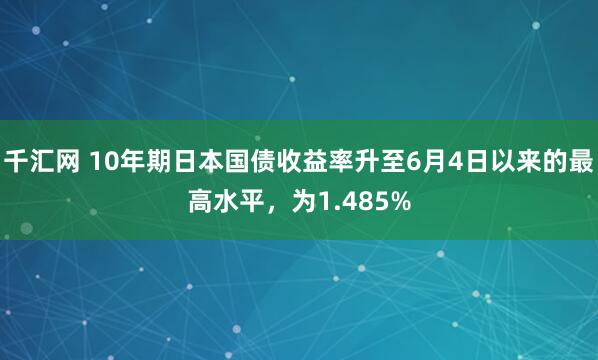 千汇网 10年期日本国债收益率升至6月4日以来的最高水平，为1.485%