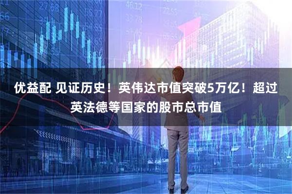 优益配 见证历史！英伟达市值突破5万亿！超过英法德等国家的股市总市值