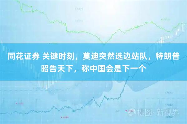 同花证券 关键时刻，莫迪突然选边站队，特朗普昭告天下，称中国会是下一个