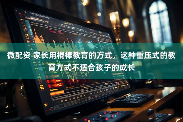 微配资 家长用棍棒教育的方式，这种重压式的教育方式不适合孩子的成长