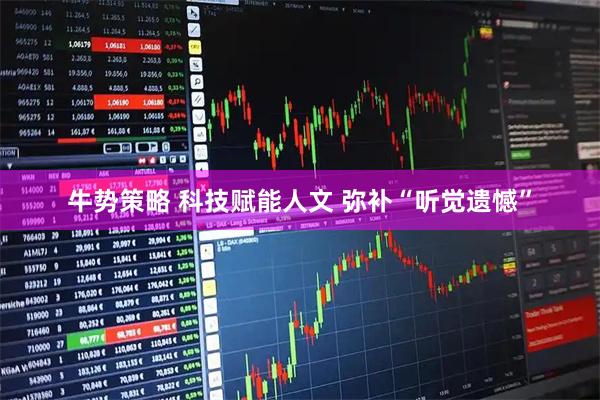 牛势策略 科技赋能人文 弥补“听觉遗憾”