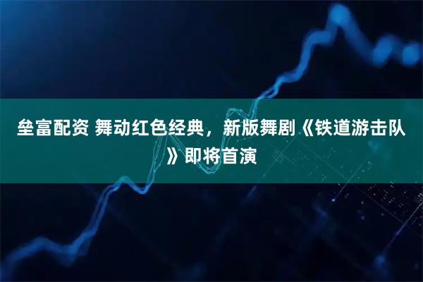 垒富配资 舞动红色经典，新版舞剧《铁道游击队》即将首演