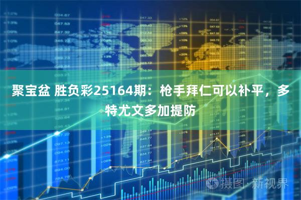 聚宝盆 胜负彩25164期：枪手拜仁可以补平，多特尤文多加提防