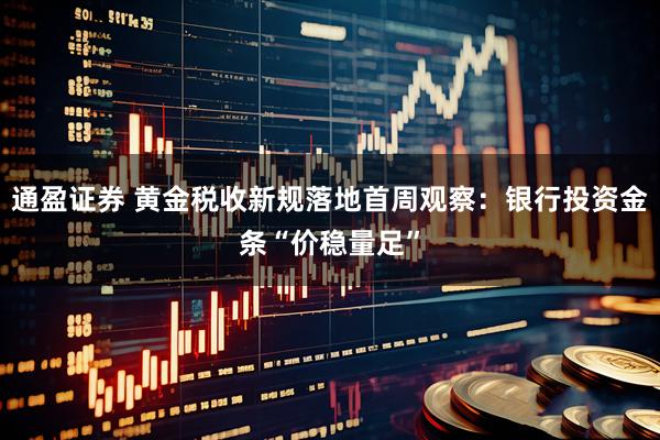 通盈证券 黄金税收新规落地首周观察：银行投资金条“价稳量足”