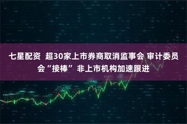 七星配资  超30家上市券商取消监事会 审计委员会“接棒” 非上市机构加速跟进