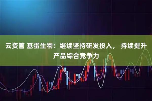 云资管 基蛋生物：继续坚持研发投入， 持续提升产品综合竞争力