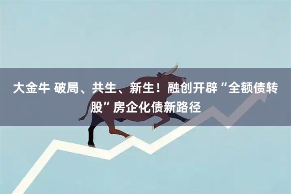 大金牛 破局、共生、新生！融创开辟“全额债转股”房企化债新路径
