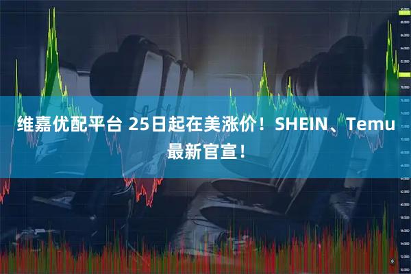 维嘉优配平台 25日起在美涨价！SHEIN、Temu最新官宣！