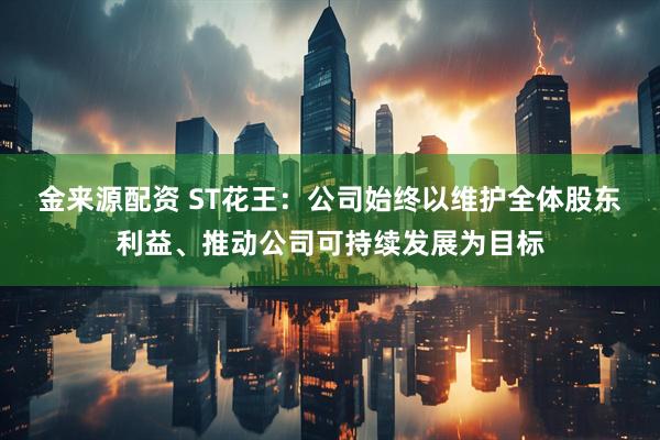 金来源配资 ST花王：公司始终以维护全体股东利益、推动公司可持续发展为目标