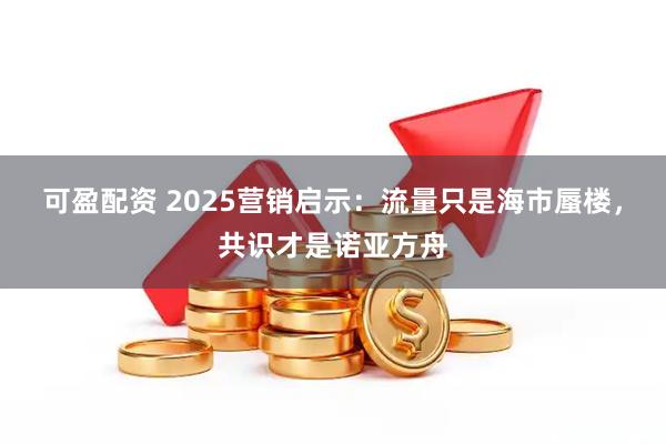 可盈配资 2025营销启示：流量只是海市蜃楼，共识才是诺亚方舟