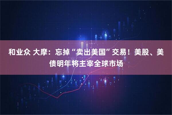 和业众 大摩：忘掉“卖出美国”交易！美股、美债明年将主宰全球市场