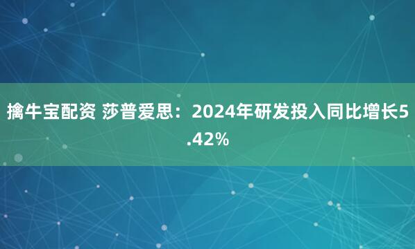 擒牛宝配资 莎普爱思：2024年研发投入同比增长5.42%