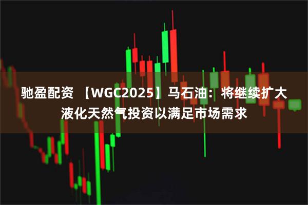 驰盈配资 【WGC2025】马石油：将继续扩大液化天然气投资以满足市场需求