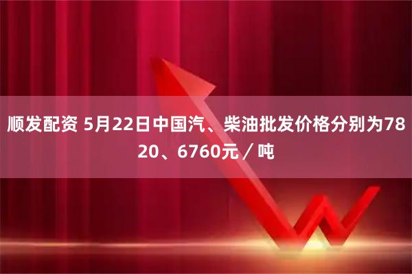 顺发配资 5月22日中国汽、柴油批发价格分别为7820、6760元／吨