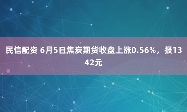 民信配资 6月5日焦炭期货收盘上涨0.56%,报1342元