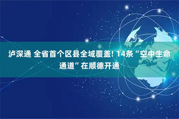 泸深通 全省首个区县全域覆盖! 14条“空中生命通道”在顺德开通